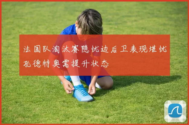 法国队淘汰赛隐忧边后卫表现堪忧孔德特奥需提升状态