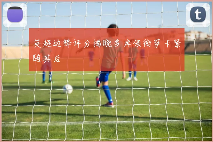 英超边锋评分揭晓多库领衔萨卡紧随其后