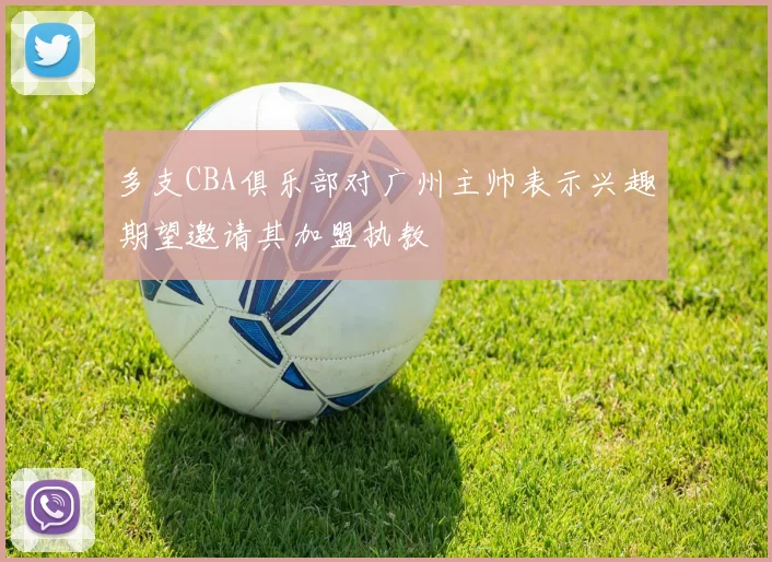 多支CBA俱乐部对广州主帅表示兴趣期望邀请其加盟执教