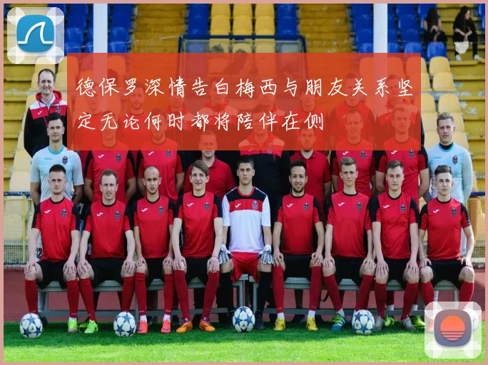 德保罗深情告白梅西与朋友关系坚定无论何时都将陪伴在侧