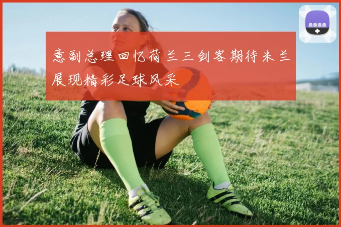 意副总理回忆荷兰三剑客期待米兰展现精彩足球风采