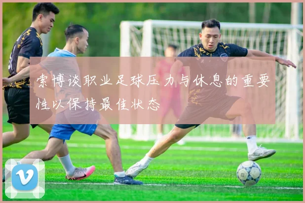 索博谈职业足球压力与休息的重要性以保持最佳状态