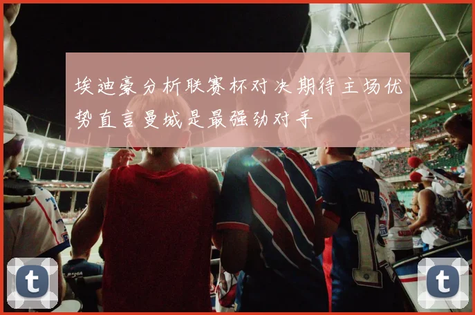 埃迪豪分析联赛杯对决期待主场优势直言曼城是最强劲对手