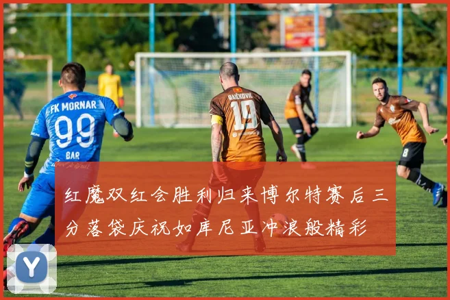 红魔双红会胜利归来博尔特赛后三分落袋庆祝如库尼亚冲浪般精彩