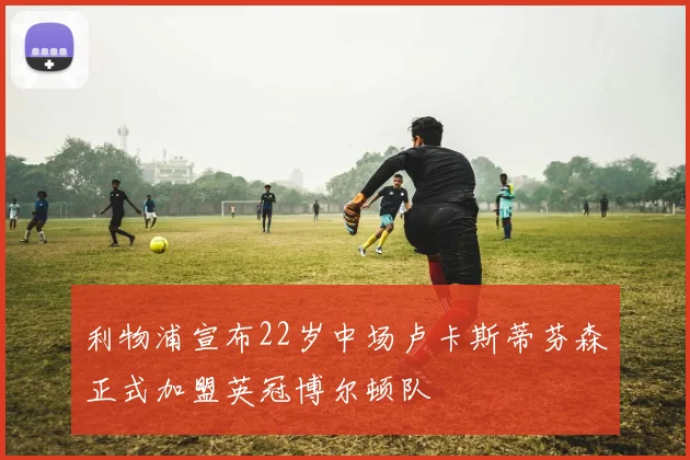 利物浦宣布22岁中场卢卡斯蒂芬森正式加盟英冠博尔顿队