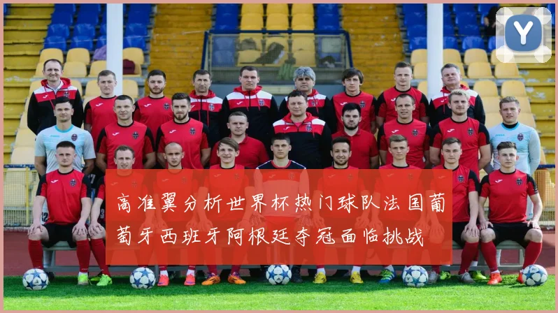高准翼分析世界杯热门球队法国葡萄牙西班牙阿根廷夺冠面临挑战