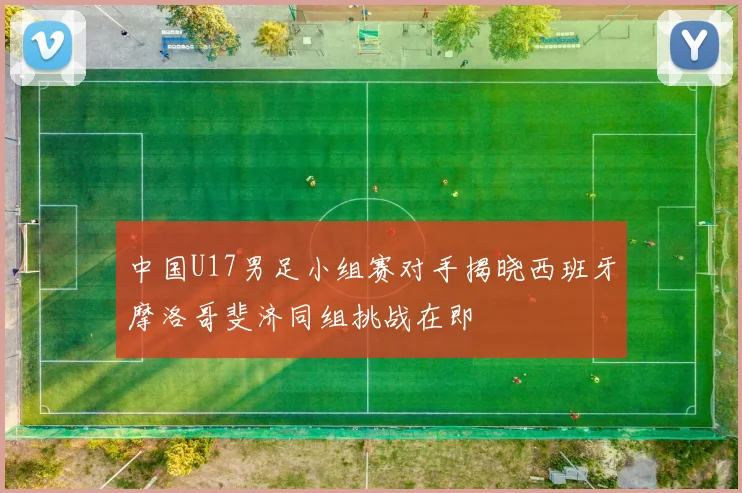 中国U17男足小组赛对手揭晓西班牙摩洛哥斐济同组挑战在即