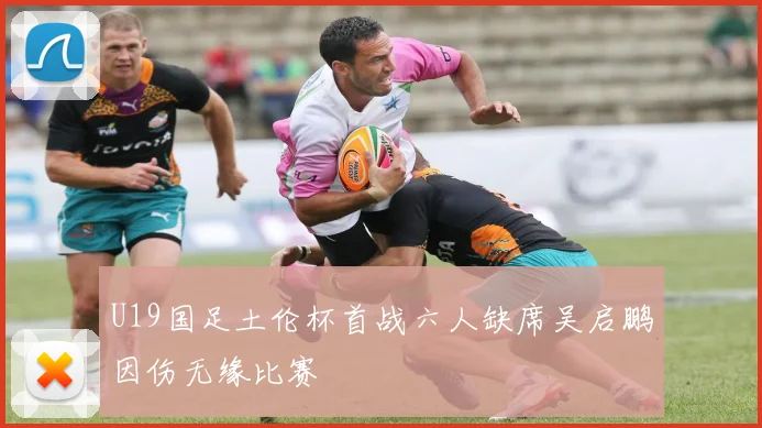 U19国足土伦杯首战六人缺席吴启鹏因伤无缘比赛